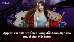 App tài xỉu 50k rút tiền: Hướng dẫn toàn diện cho người chơi Việt Nam