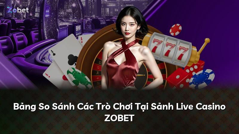 Bảng So Sánh Các Trò Chơi Tại Sảnh Live Casino ZOBET