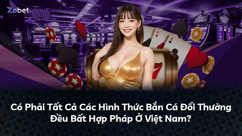 Có Phải Tất Cả Các Hình Thức Bắn Cá Đổi Thưởng Đều Bất Hợp Pháp Ở Việt Nam?