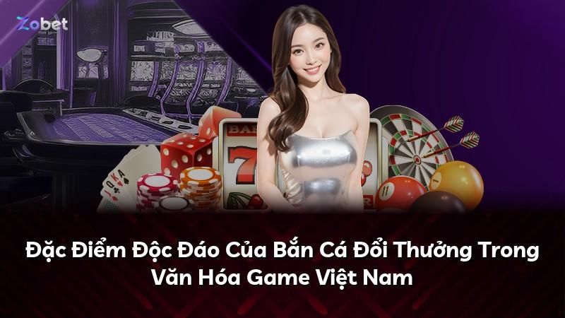 Đặc Điểm Độc Đáo Của Bắn Cá Đổi Thưởng Trong Văn Hóa Game Việt Nam