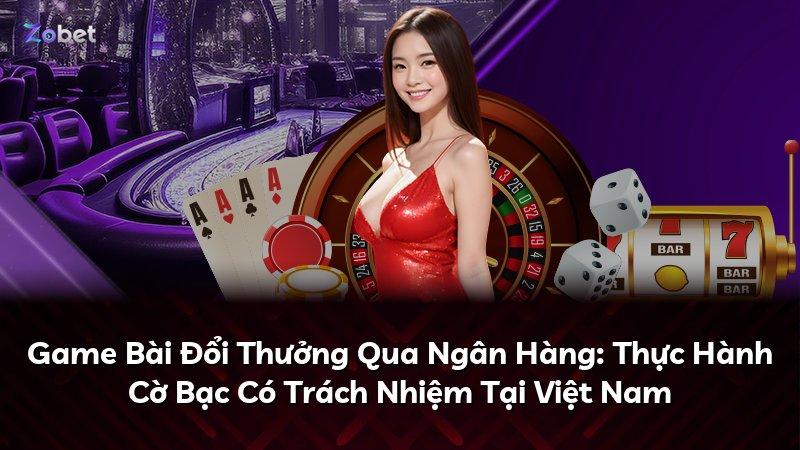 Game Bài Đổi Thưởng Qua Ngân Hàng: Thực Hành Cờ Bạc Có Trách Nhiệm Tại Việt Nam