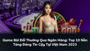 Game Bài Đổi Thưởng Qua Ngân Hàng: Top 10 Nền Tảng Đáng Tin Cậy Tại Việt Nam 2025