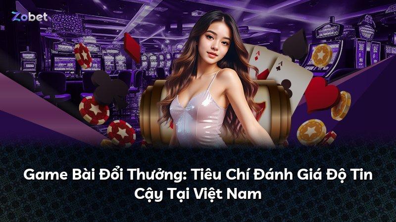 Game Bài Đổi Thưởng: Tiêu Chí Đánh Giá Độ Tin Cậy Tại Việt Nam
