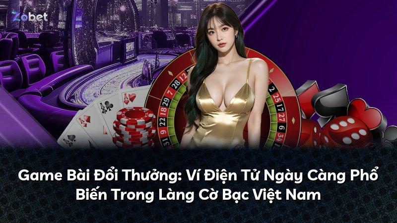 Game Bài Đổi Thưởng: Ví Điện Tử Ngày Càng Phổ Biến Trong Làng Cờ Bạc Việt Nam