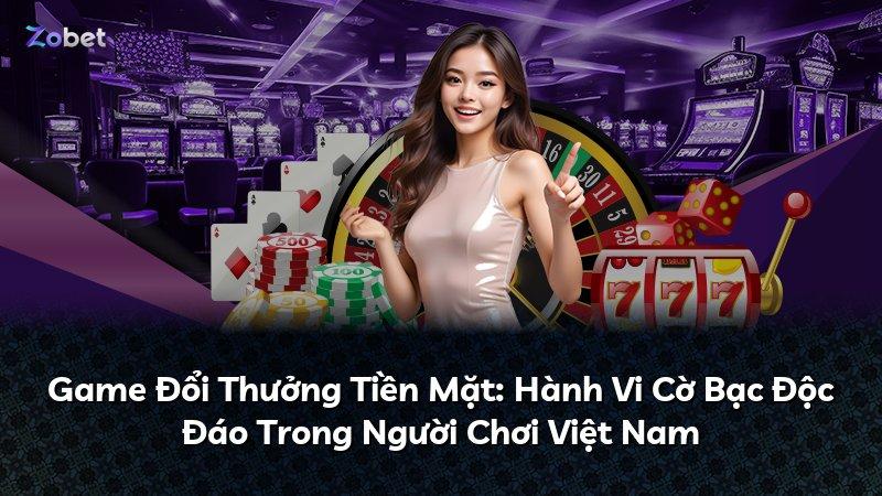 Game Đổi Thưởng Tiền Mặt: Hành Vi Cờ Bạc Độc Đáo Trong Người Chơi Việt Nam