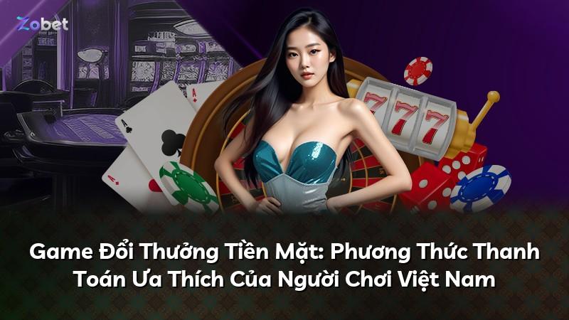 Game Đổi Thưởng Tiền Mặt: Phương Thức Thanh Toán Ưa Thích Của Người Chơi Việt Nam