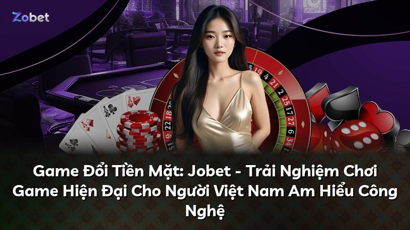 Game Đổi Tiền Mặt: Jobet - Trải Nghiệm Chơi Game Hiện Đại Cho Người Việt Nam Am Hiểu Công Nghệ