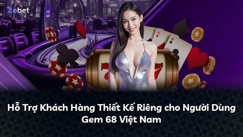 Hỗ Trợ Khách Hàng Thiết Kế Riêng cho Người Dùng Gem 68 Việt Nam