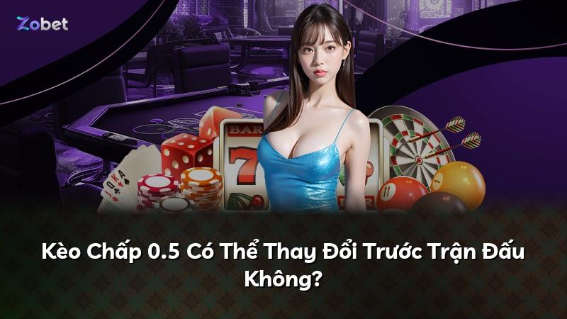 Kèo Chấp 0.5 Có Thể Thay Đổi Trước Trận Đấu Không?