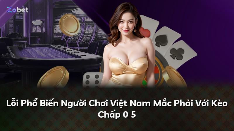 Lỗi Phổ Biến Người Chơi Việt Nam Mắc Phải Với Kèo Chấp 0 5