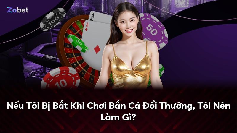 Nếu Tôi Bị Bắt Khi Chơi Bắn Cá Đổi Thưởng, Tôi Nên Làm Gì?