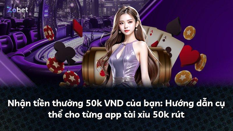 Nhận tiền thưởng 50k VND của bạn: Hướng dẫn cụ thể cho từng app tài xỉu 50k rút