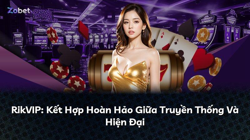 RikVIP: Kết Hợp Hoàn Hảo Giữa Truyền Thống Và Hiện Đại