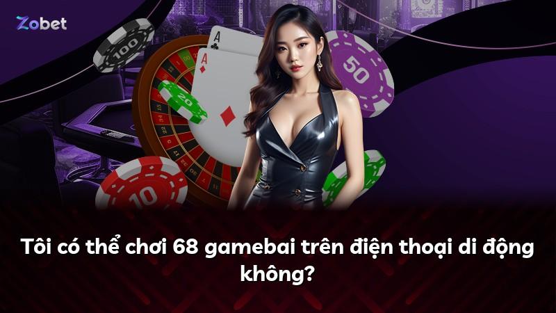Tôi có thể chơi 68 gamebai trên điện thoại di động không?