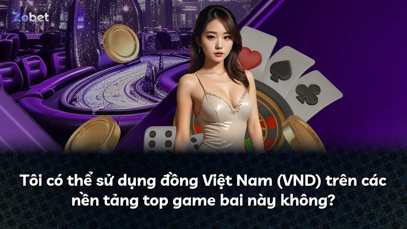 Tôi có thể sử dụng đồng Việt Nam (VND) trên các nền tảng top game bai này không?