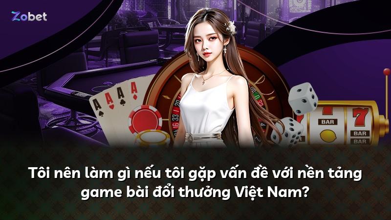 Tôi nên làm gì nếu tôi gặp vấn đề với nền tảng game bài đổi thưởng Việt Nam?