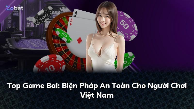 Top Game Bai: Biện Pháp An Toàn Cho Người Chơi Việt Nam