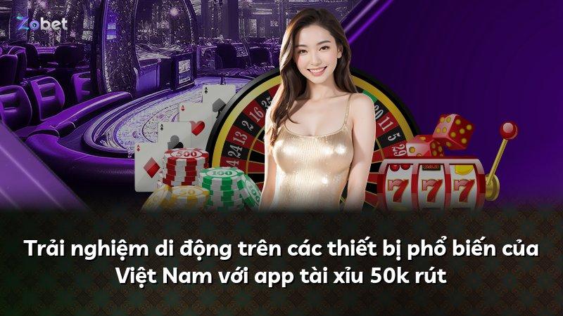 Trải nghiệm di động trên các thiết bị phổ biến của Việt Nam với app tài xỉu 50k rút