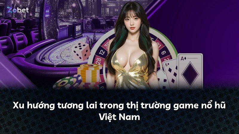 Xu hướng tương lai trong thị trường game nổ hũ Việt Nam